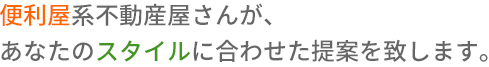 便利屋系不動産屋さんが、あなたのスタイルに合わせた提案を致します。